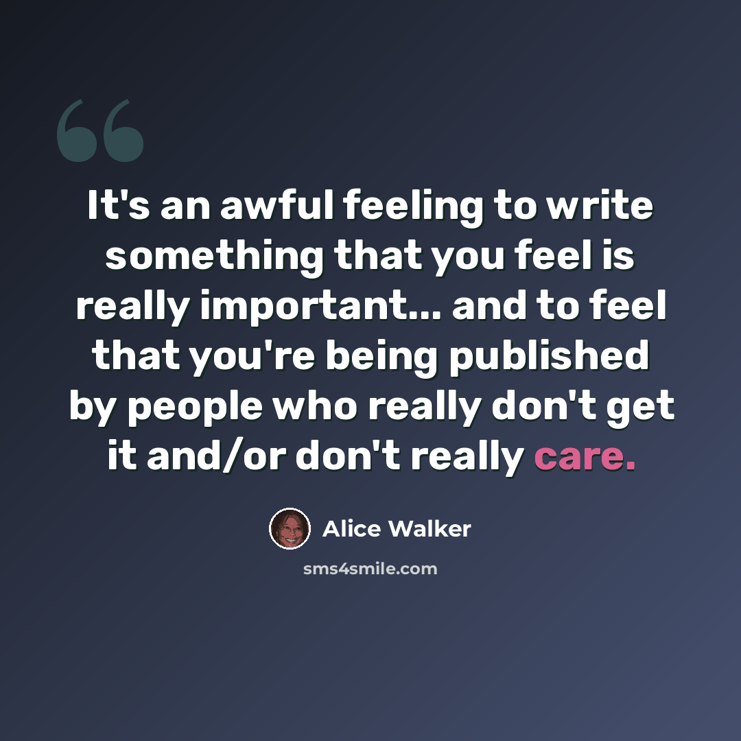 “It's an awful feeling to write something that you feel is really important... and to feel that you're being published by people who really don't get it and/or don't really care.” quote by Alice Walker