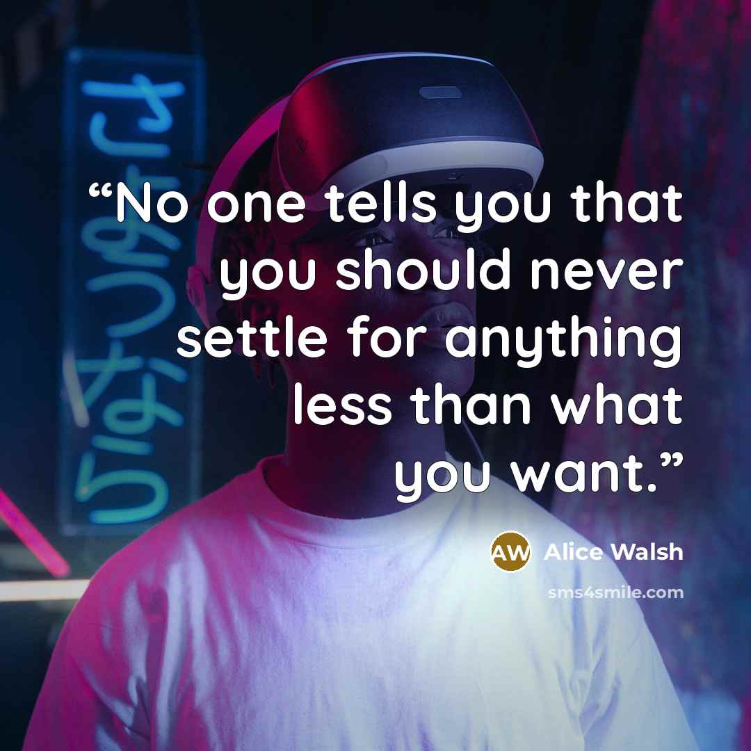 “No one tells you that you should never settle for anything less than what you want.” quote by Alice Walsh