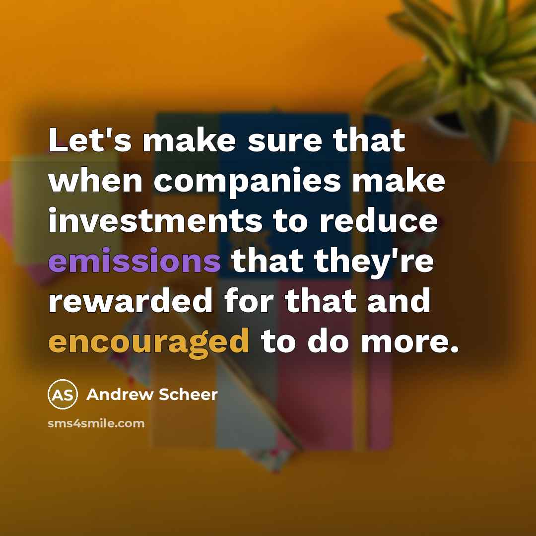 “Let's make sure that when companies make investments to reduce emissions that they're rewarded for that and encouraged to do more.” quote by Andrew Scheer