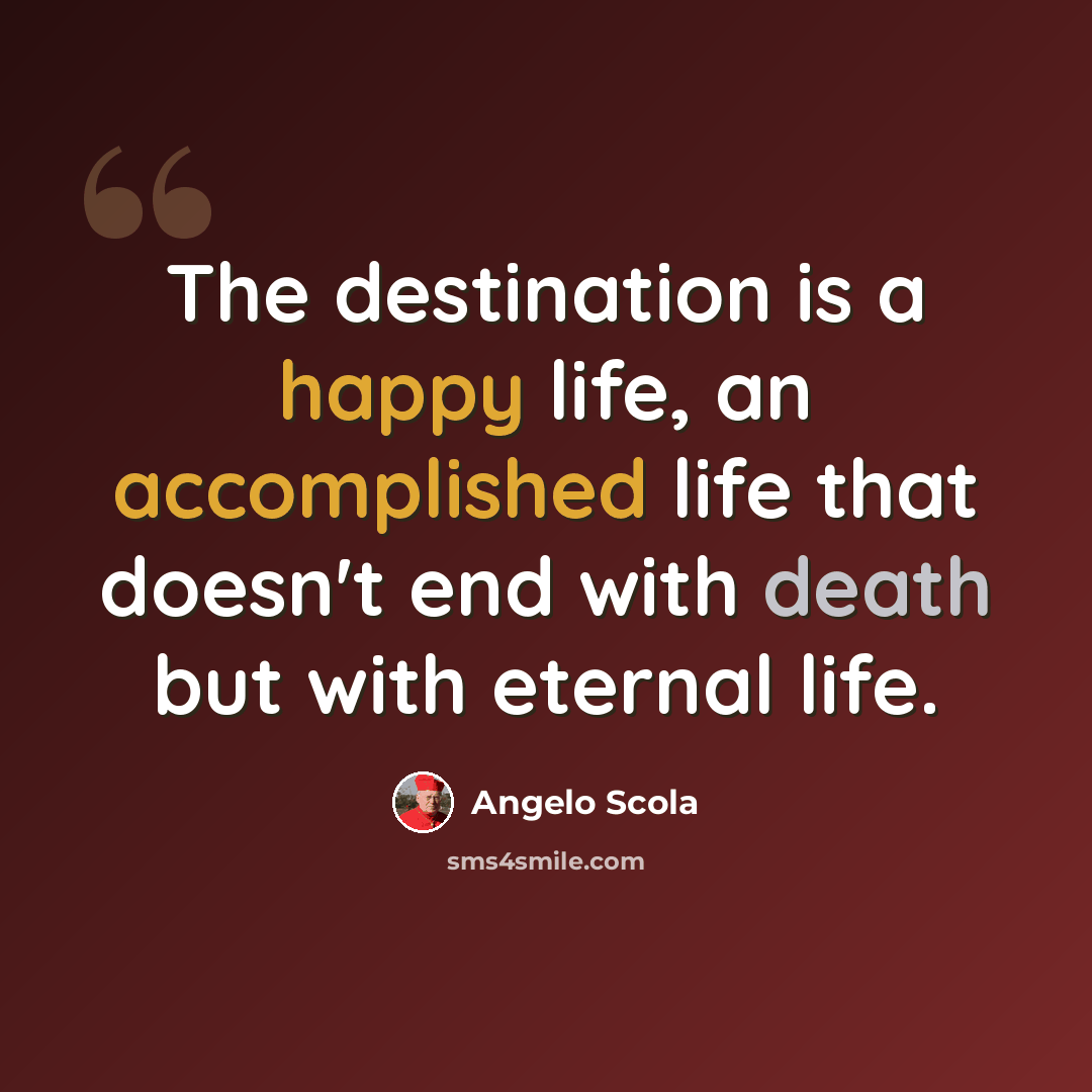 “The destination is a happy life, an accomplished life that doesn't end with death but with eternal life.” quote by Angelo Scola