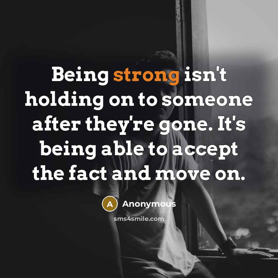 “Being strong isn't holding on to someone after they're gone. It's being able to accept the fact and move on.” quote by Anonymous