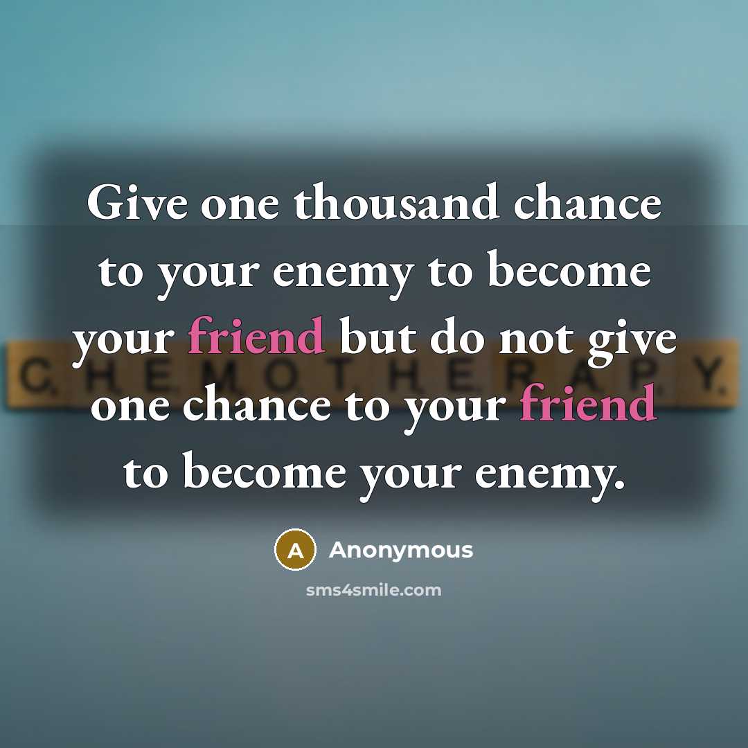 “Give one thousand chance to your enemy to become your friend but do not give one chance to your friend to become your enemy.” quote by Anonymous