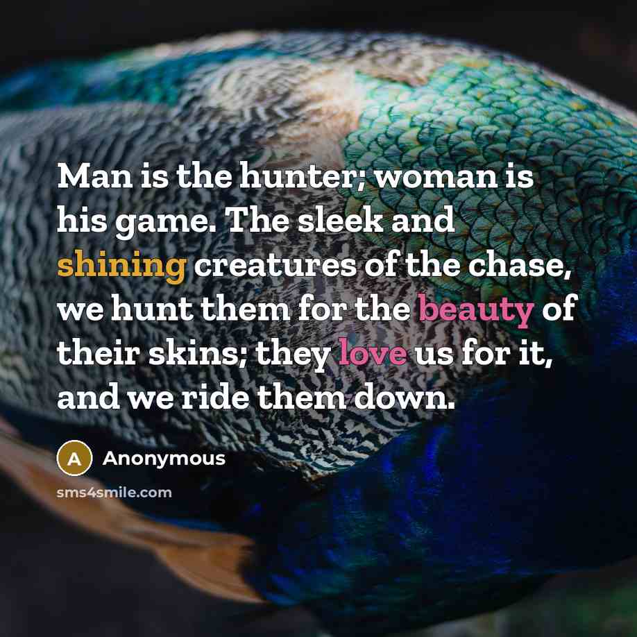 “Man is the hunter; woman is his game. The sleek and shining creatures of the chase, we hunt them for the beauty of their skins; they love us for it, and we ride them down.” quote by Anonymous