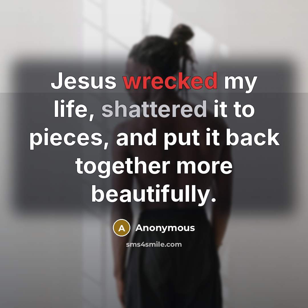 “Jesus wrecked my life, shattered it to pieces, and put it back together more beautifully.” quote by Anonymous