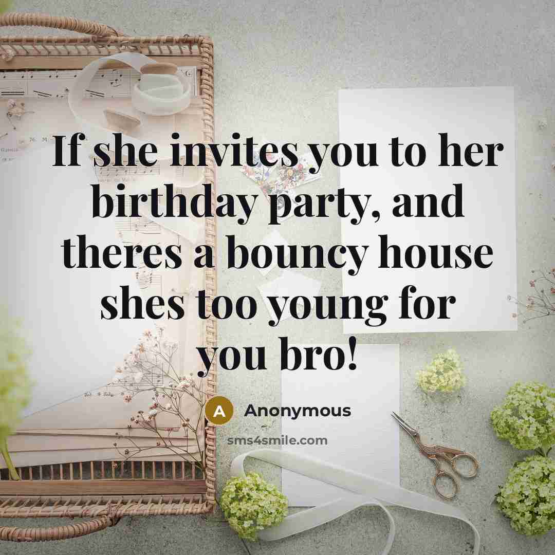 “If she invites you to her birthday party, and theres a bouncy house shes too young for you bro!” quote by Anonymous
