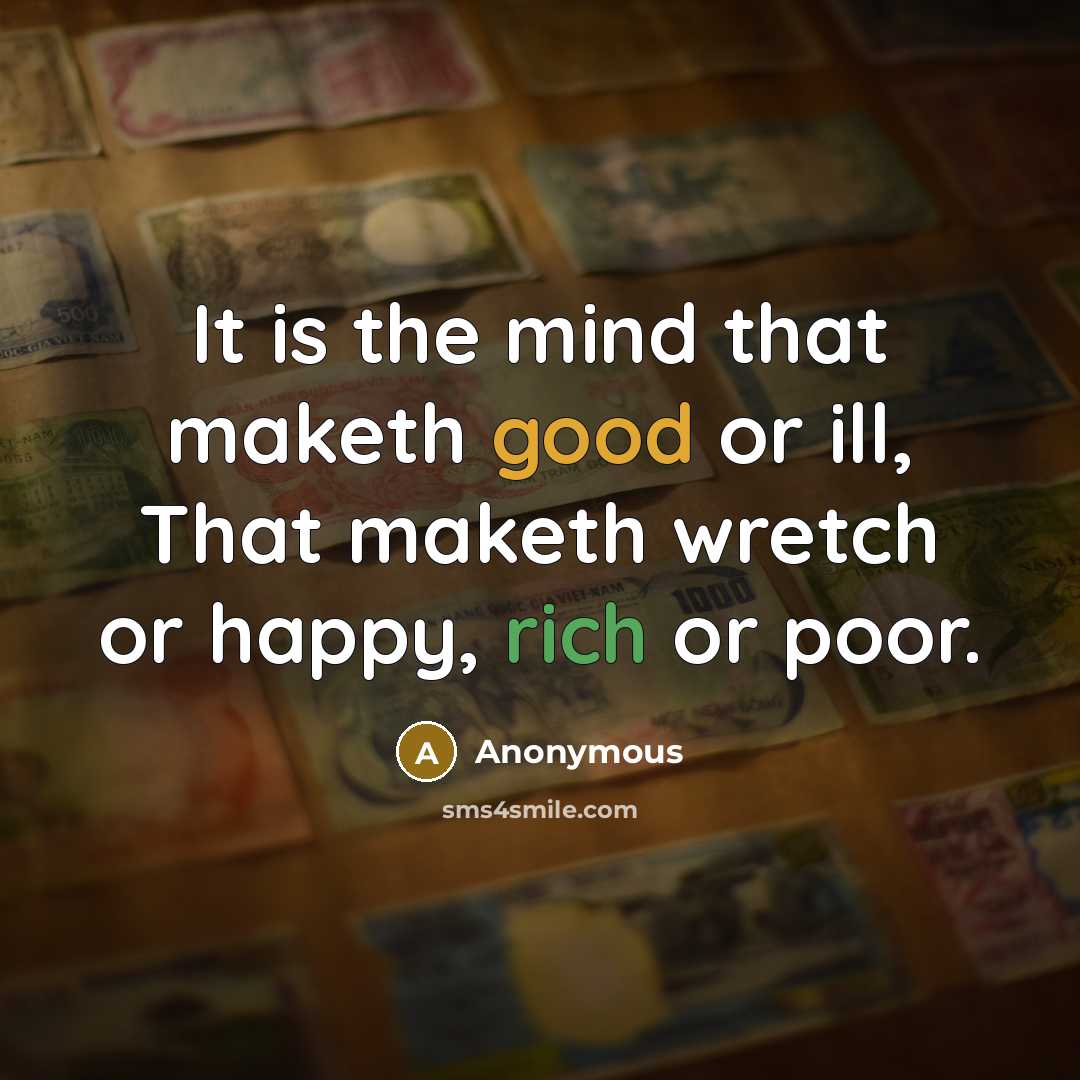 “It is the mind that maketh good or ill, That maketh wretch or happy, rich or poor.” quote by Anonymous