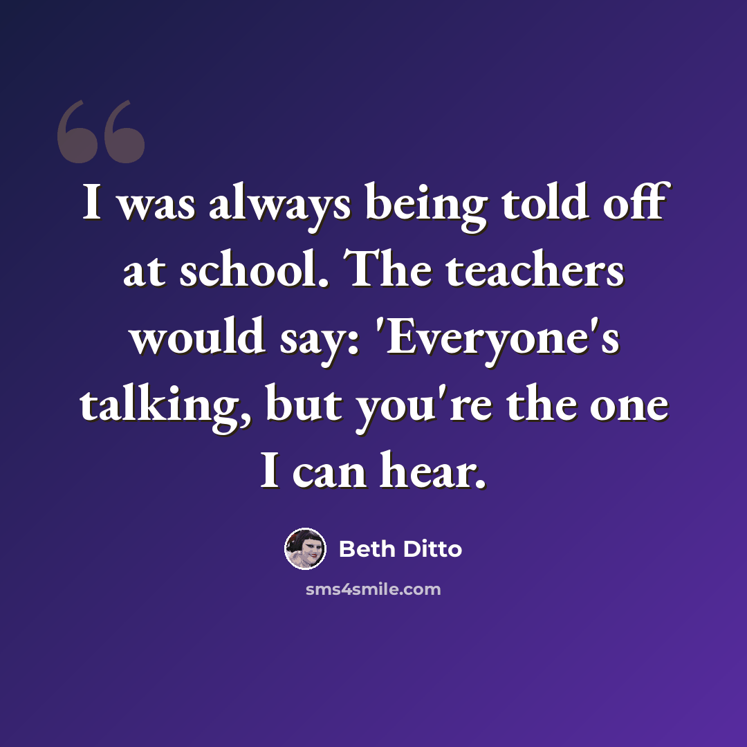 “I was always being told off at school. The teachers would say: 'Everyone's talking, but you're the one I can hear.” quote by Beth Ditto