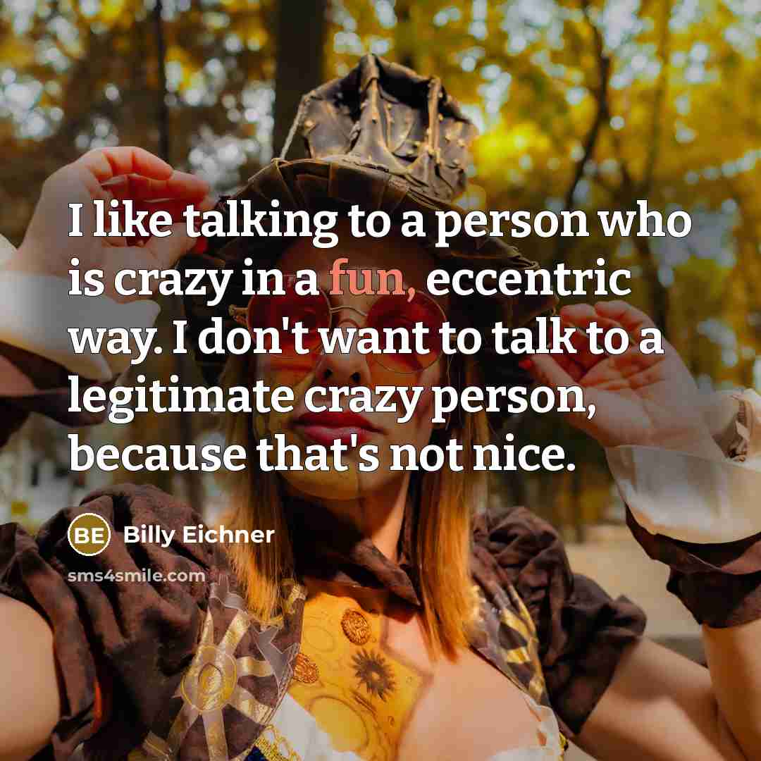 “I like talking to a person who is crazy in a fun, eccentric way. I don't want to talk to a legitimate crazy person, because that's not nice.” quote by Billy Eichner