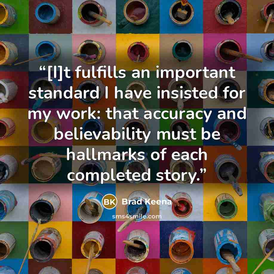 “[I]t fulfills an important standard I have insisted for my work: that accuracy and believability must be hallmarks of each completed story.” quote by Brad Keena