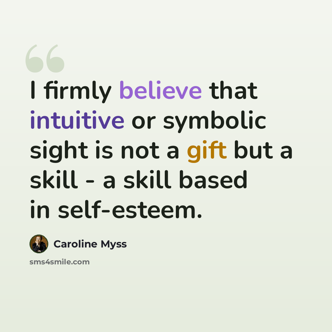 “I firmly believe that intuitive or symbolic sight is not a gift but a skill - a skill based in self-esteem.” quote by Caroline Myss