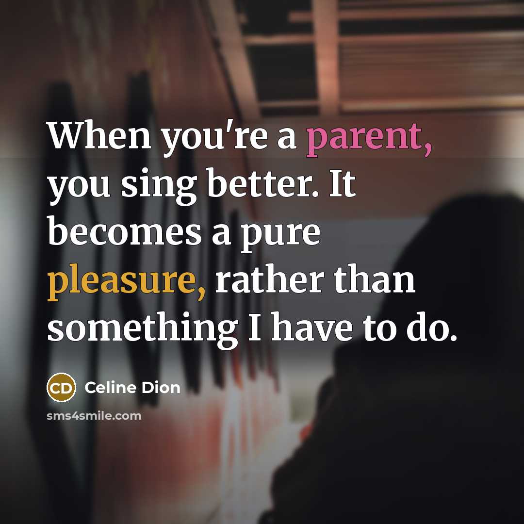 “When you're a parent, you sing better. It becomes a pure pleasure, rather than something I have to do.” quote by Celine Dion