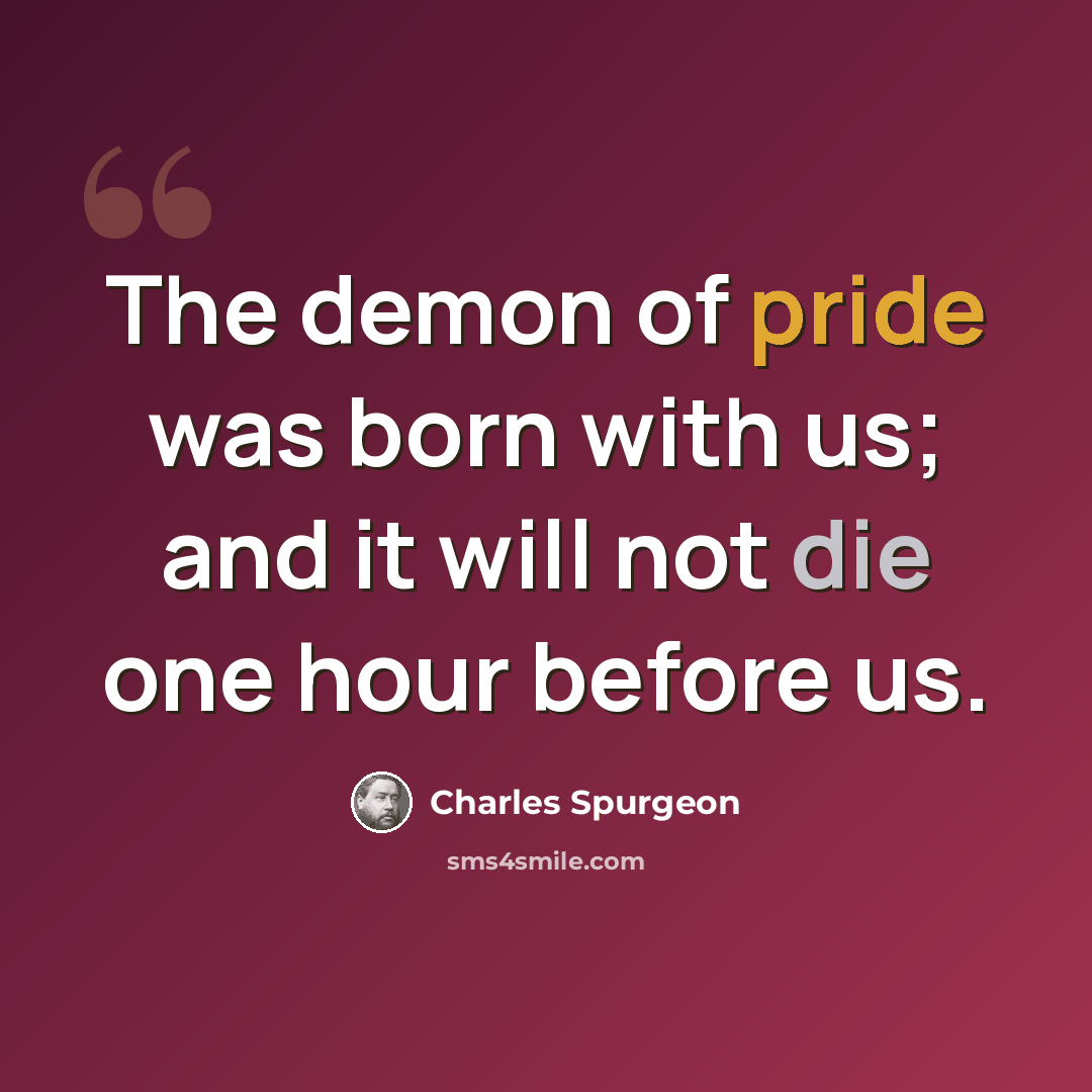 “The demon of pride was born with us; and it will not die one hour before us.” quote by Charles Spurgeon