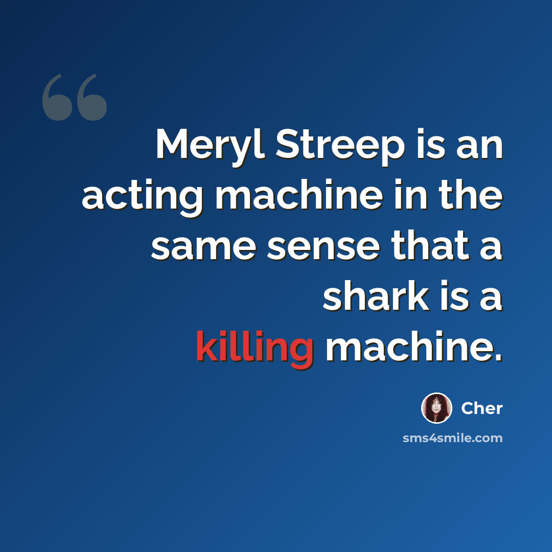 “Meryl Streep is an acting machine in the same sense that a shark is a killing machine.” quote by Cher