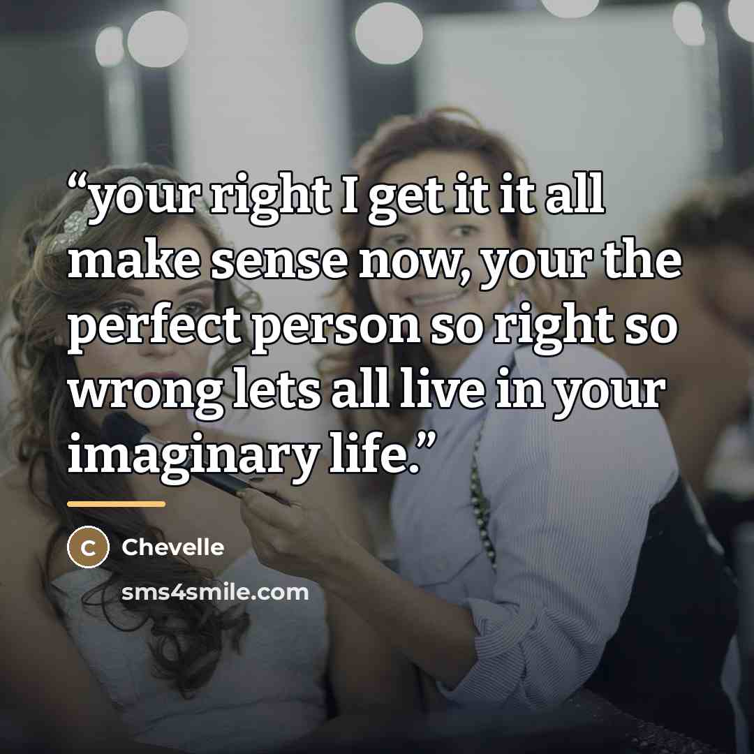 “your right I get it it all make sense now, your the perfect person so right so wrong lets all live in your imaginary life.” quote by chevelle