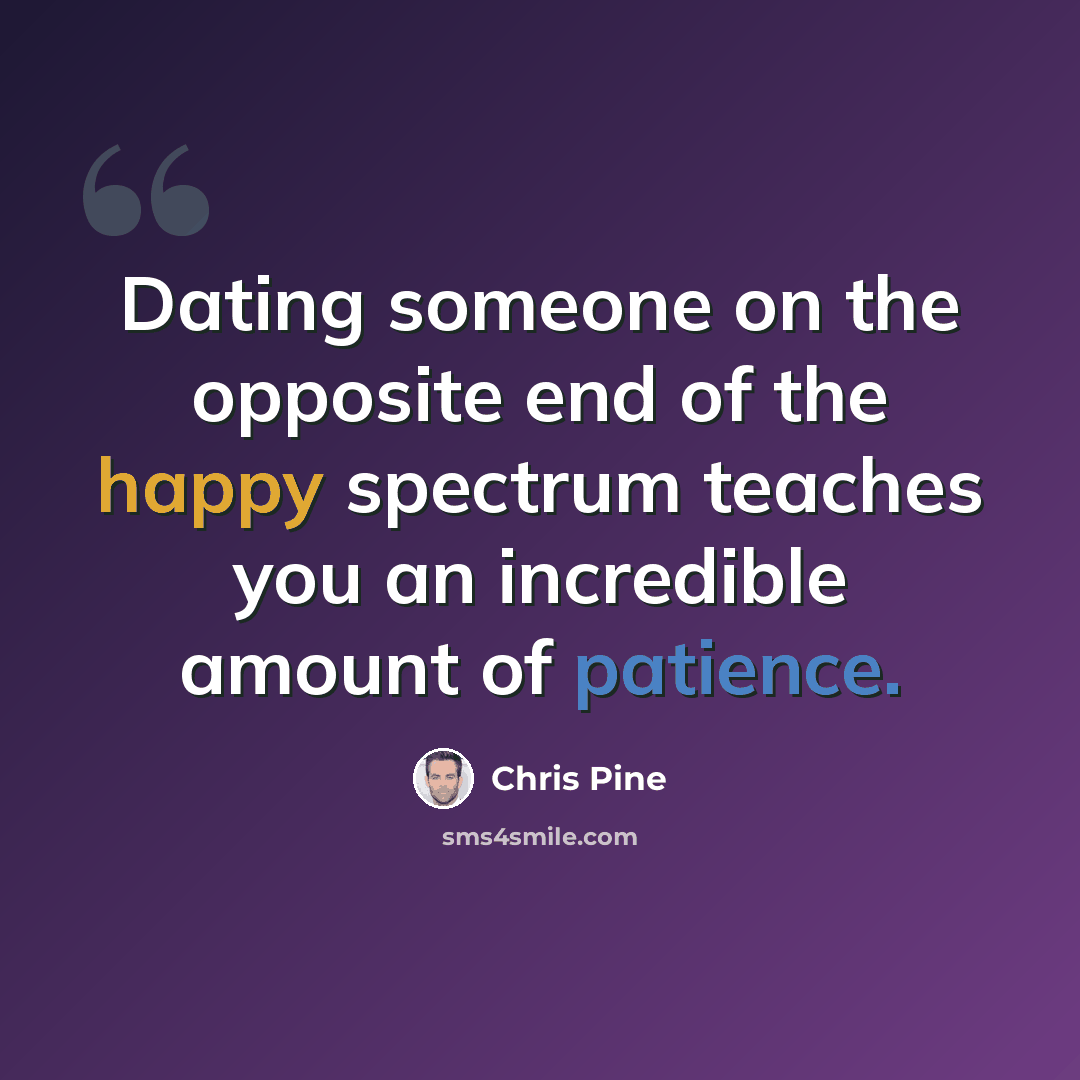 “Dating someone on the opposite end of the happy spectrum teaches you an incredible amount of patience.” quote by Chris Pine