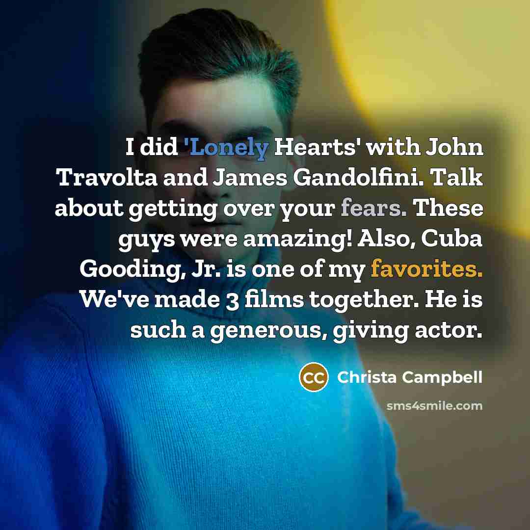 “I did 'Lonely Hearts' with John Travolta and James Gandolfini. Talk about getting over your fears. These guys were amazing! Also, Cuba Gooding, Jr. is one of my favorites. We've made 3 films together. He is such a generous, giving actor.” quote by Christa Campbell