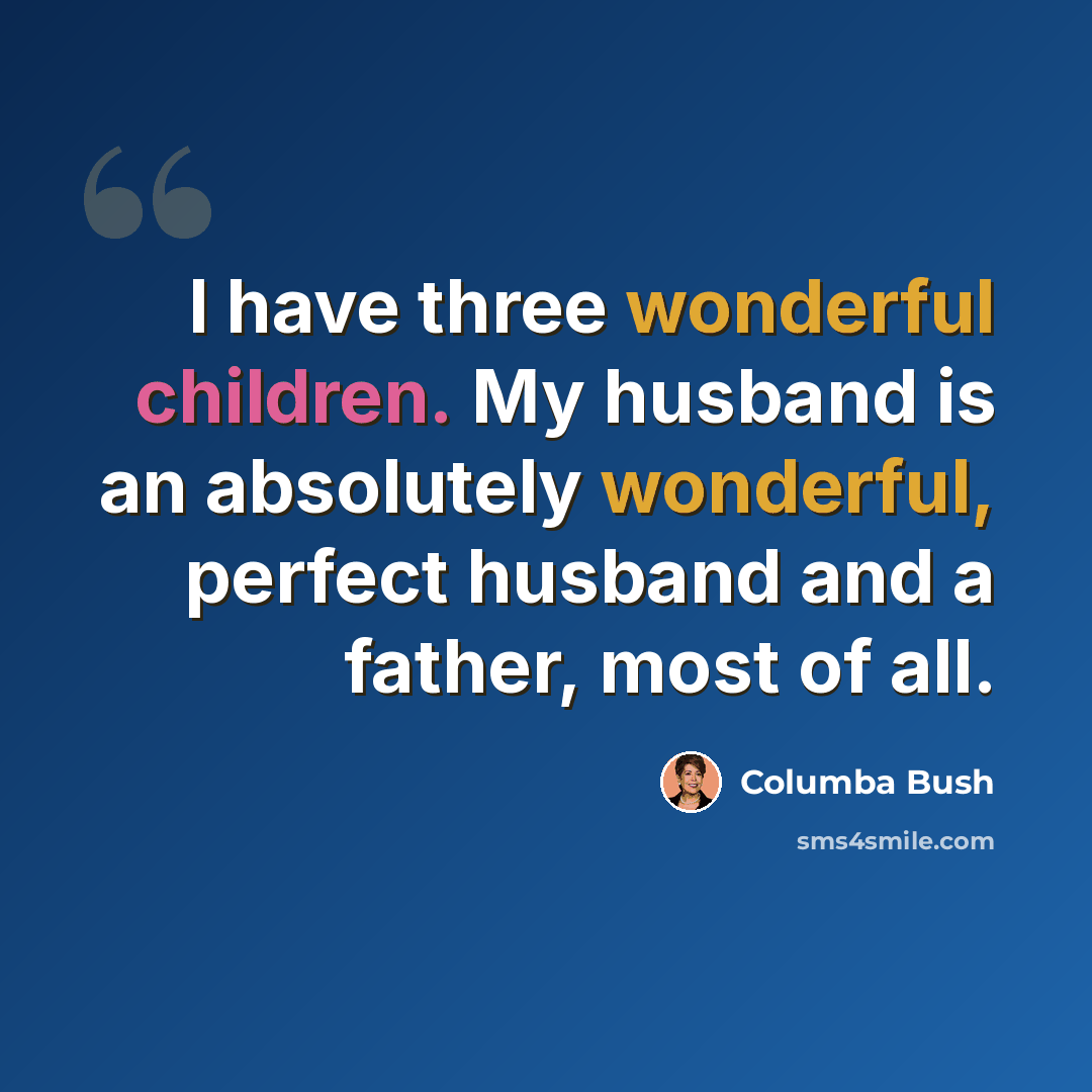 “I have three wonderful children. My husband is an absolutely wonderful, perfect husband and a father, most of all.” quote by Columba Bush