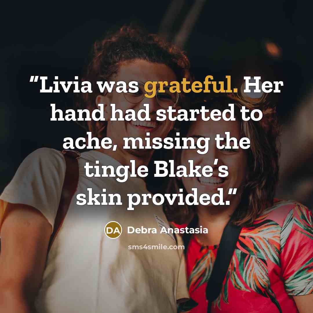“Livia was grateful. Her hand had started to ache, missing the tingle Blake’s skin provided.” quote by Debra Anastasia