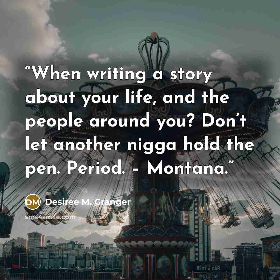 “When writing a story about your life, and the people around you? Don’t let another nigga hold the pen. Period. – Montana.” quote by Desiree M. Granger