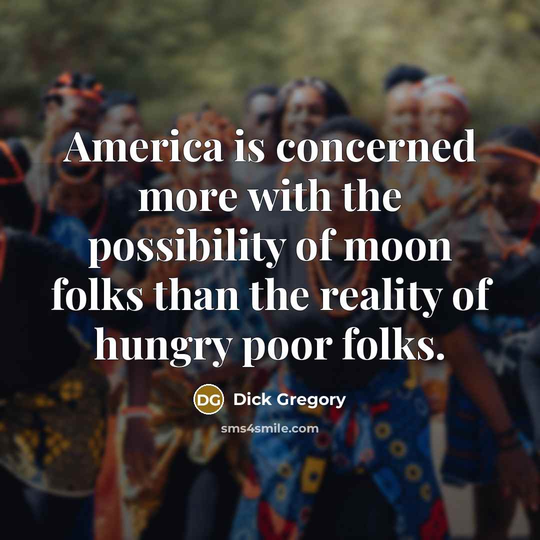 “America is concerned more with the possibility of moon folks than the reality of hungry poor folks.” quote by Dick Gregory