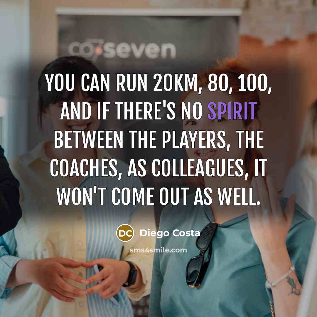 “You can run 20km, 80, 100, and if there's no spirit between the players, the coaches, as colleagues, it won't come out as well.” quote by Diego Costa