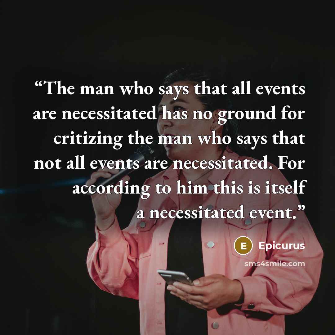 “The man who says that all events are necessitated has no ground for critizing the man who says that not all events are necessitated. For according to him this is itself a necessitated event.” quote by Epicurus