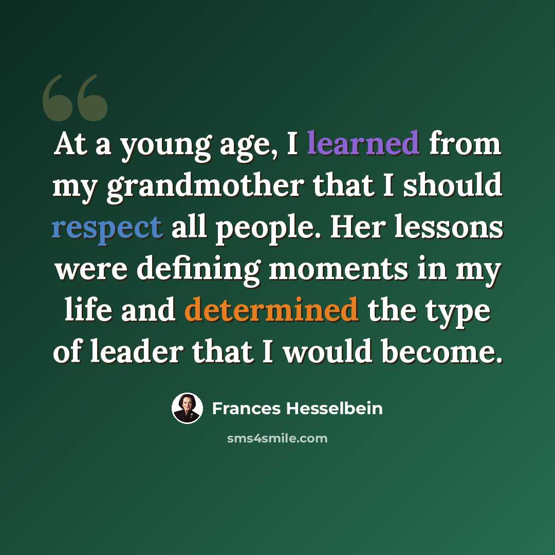 “At a young age, I learned from my grandmother that I should respect all people. Her lessons were defining moments in my life and determined the type of leader that I would become.” quote by Frances Hesselbein