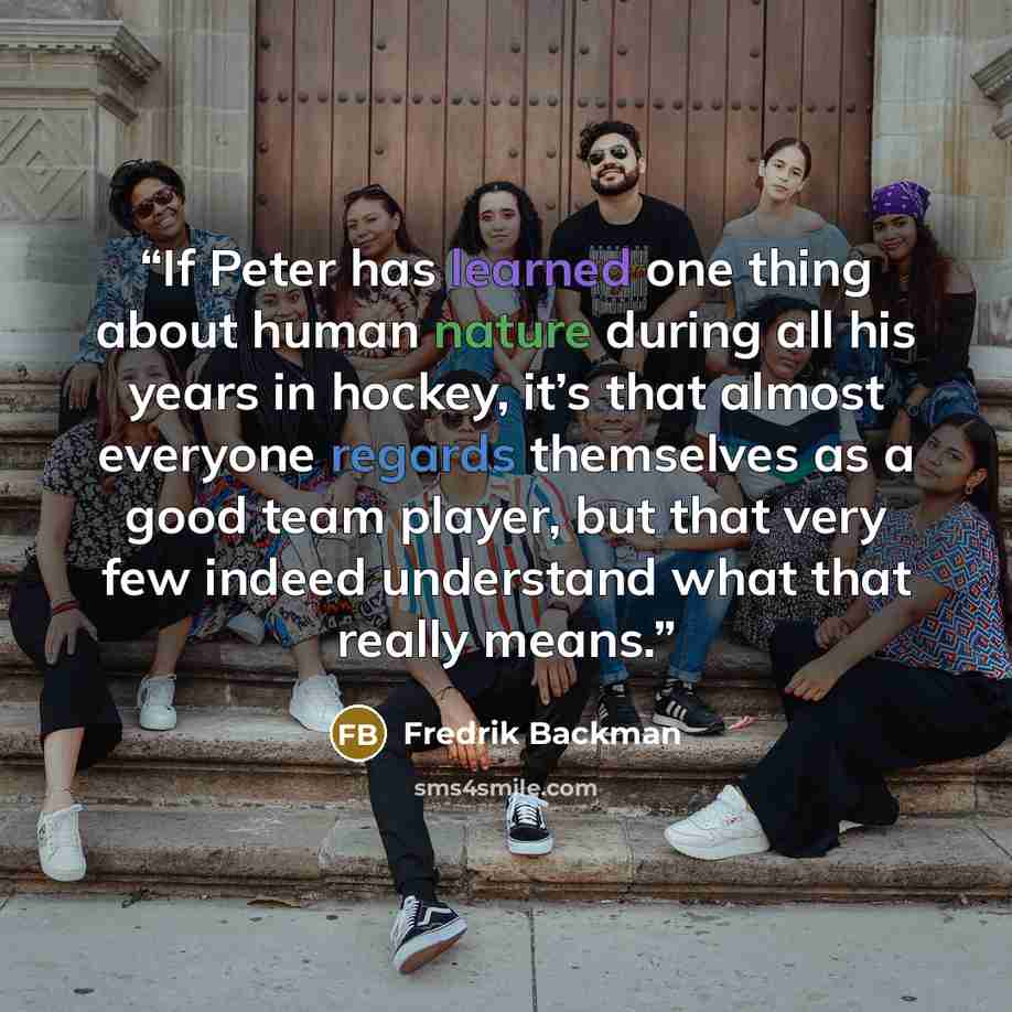 “If Peter has learned one thing about human nature during all his years in hockey, it’s that almost everyone regards themselves as a good team player, but that very few indeed understand what that really means.” quote by Fredrik Backman