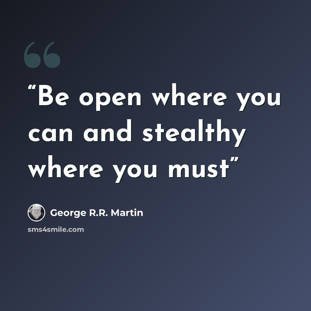 “Be open where you can and stealthy where you must” quote by George R.R. Martin