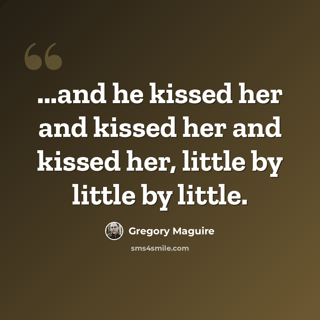 “...and he kissed her and kissed her and kissed her, little by little by little.” quote by Gregory Maguire