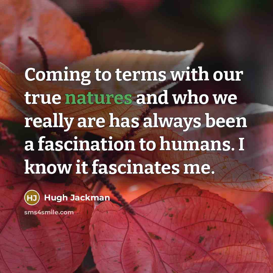 “Coming to terms with our true natures and who we really are has always been a fascination to humans. I know it fascinates me.” quote by Hugh Jackman