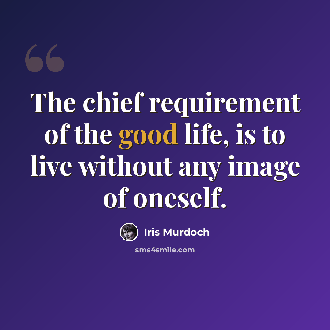 “The chief requirement of the good life, is to live without any image of oneself.” quote by Iris Murdoch