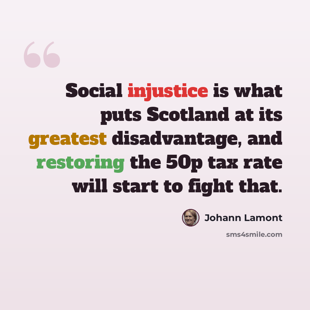 “Social injustice is what puts Scotland at its greatest disadvantage, and restoring the 50p tax rate will start to fight that.” quote by Johann Lamont
