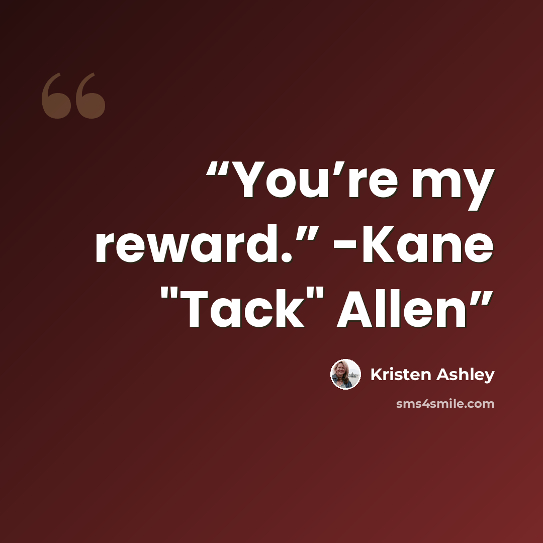 “You’re my reward.” -Kane "Tack" Allen” quote by Kristen Ashley