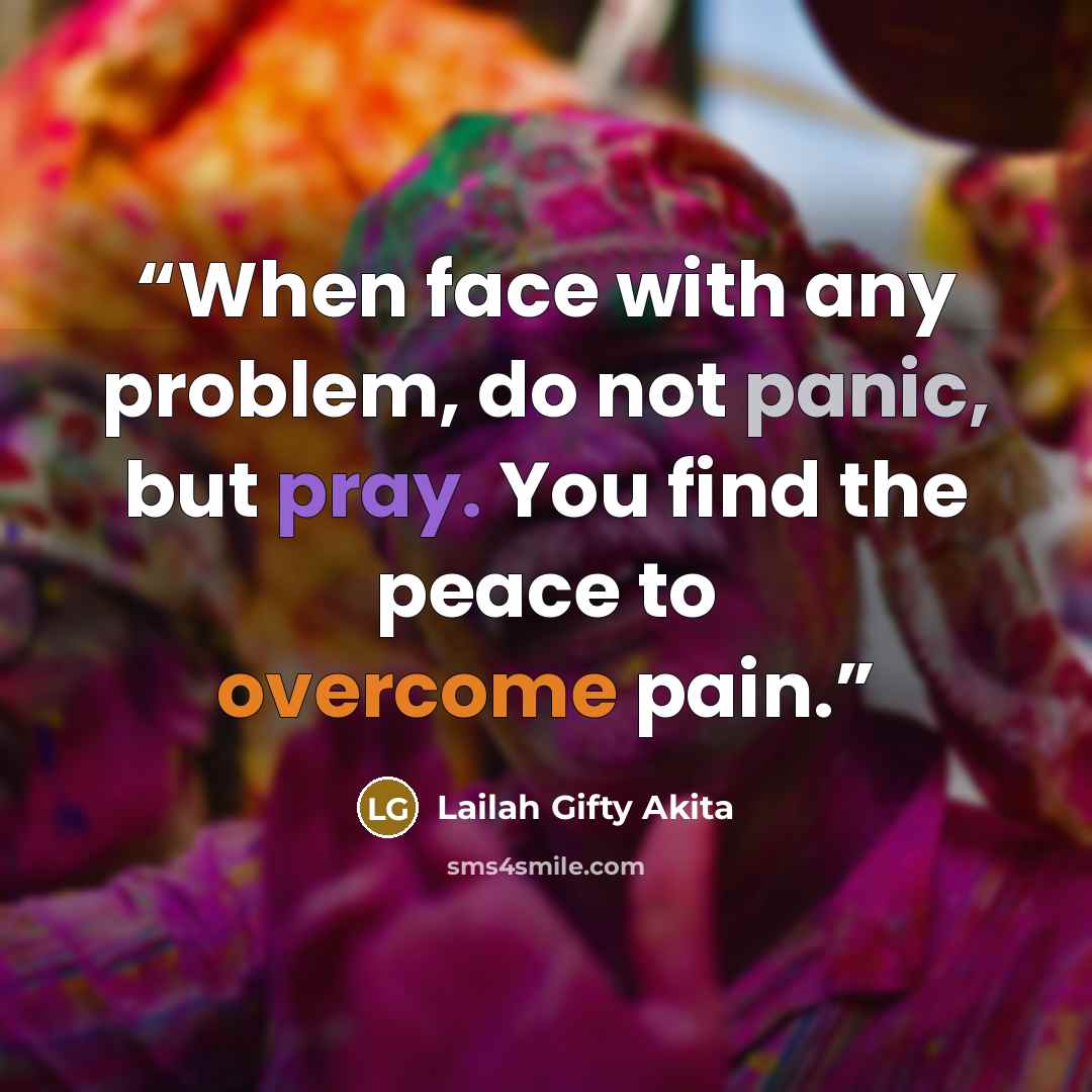 “When face with any problem, do not panic, but pray. You find the peace to overcome pain.” quote by Lailah Gifty Akita