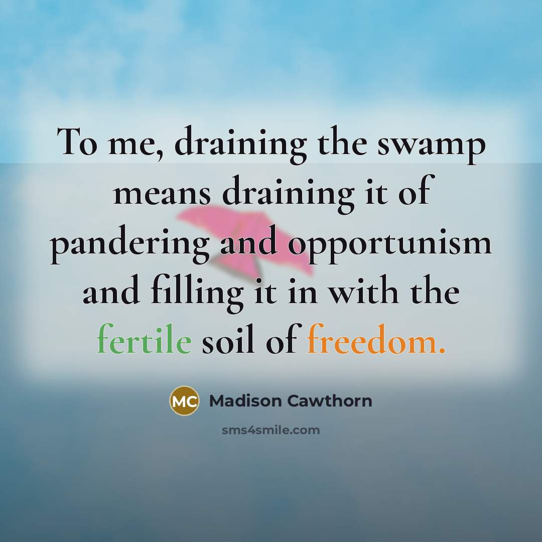 “To me, draining the swamp means draining it of pandering and opportunism and filling it in with the fertile soil of freedom.” quote by Madison Cawthorn