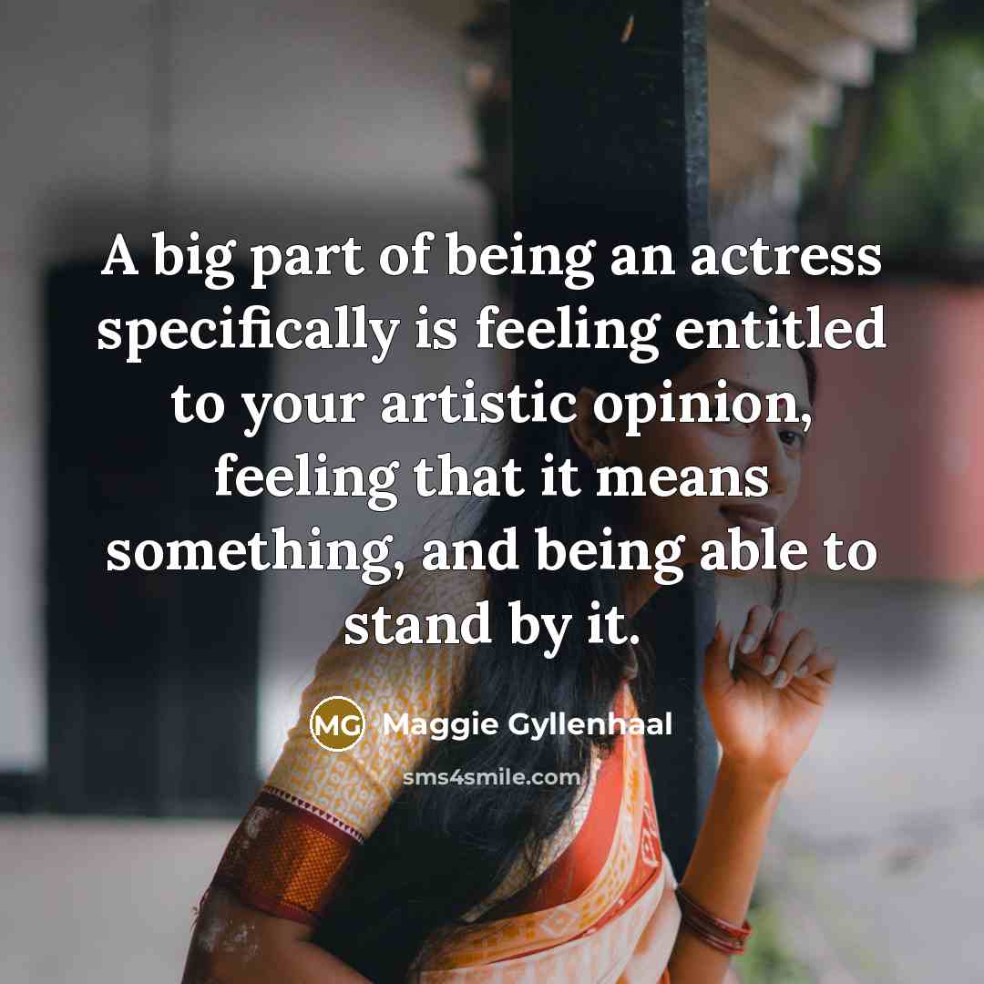 “A big part of being an actress specifically is feeling entitled to your artistic opinion, feeling that it means something, and being able to stand by it.” quote by Maggie Gyllenhaal