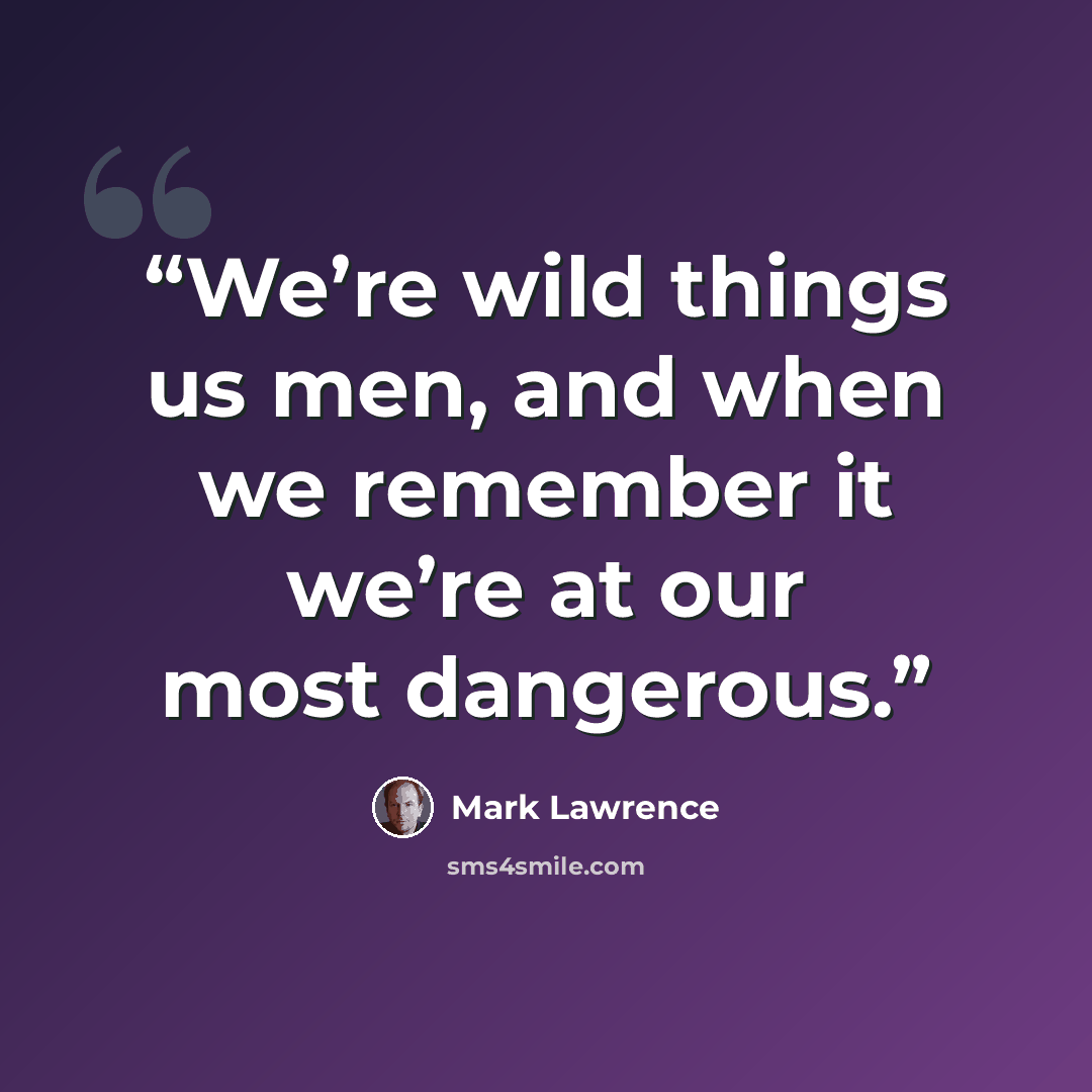 “We’re wild things us men, and when we remember it we’re at our most dangerous.” quote by Mark Lawrence