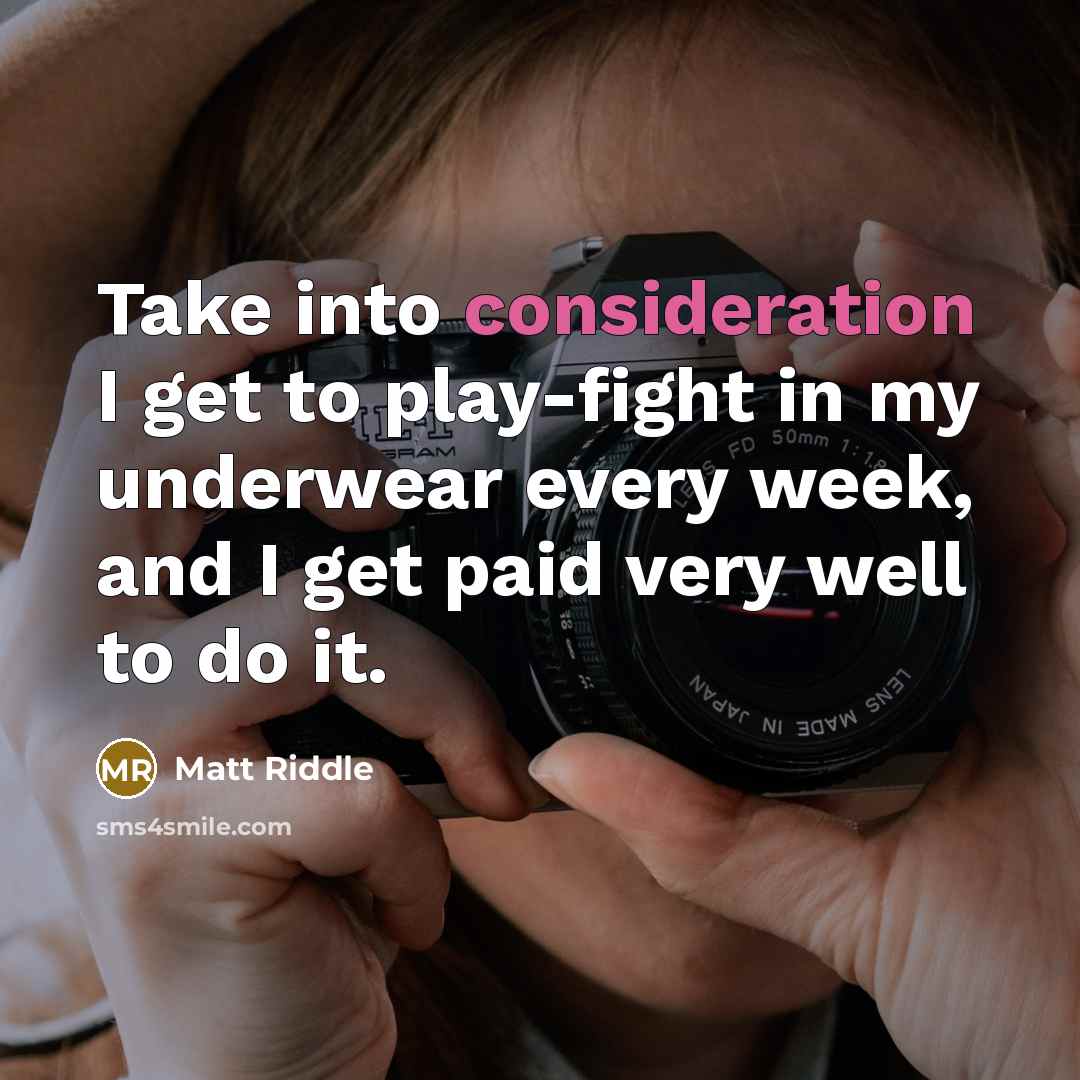 “Take into consideration I get to play-fight in my underwear every week, and I get paid very well to do it.” quote by Matt Riddle