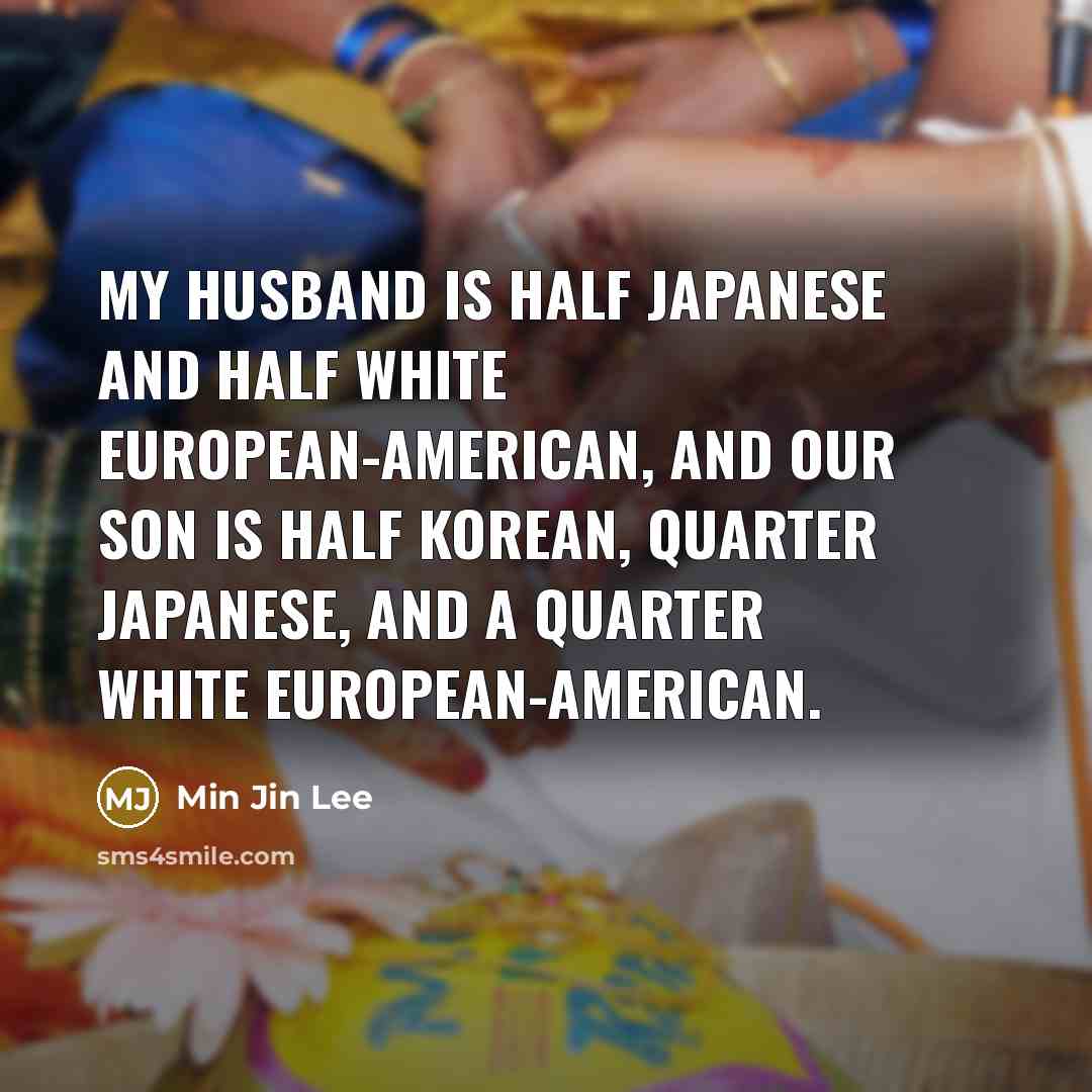 “My husband is half Japanese and half white European-American, and our son is half Korean, quarter Japanese, and a quarter white European-American.” quote by Min Jin Lee