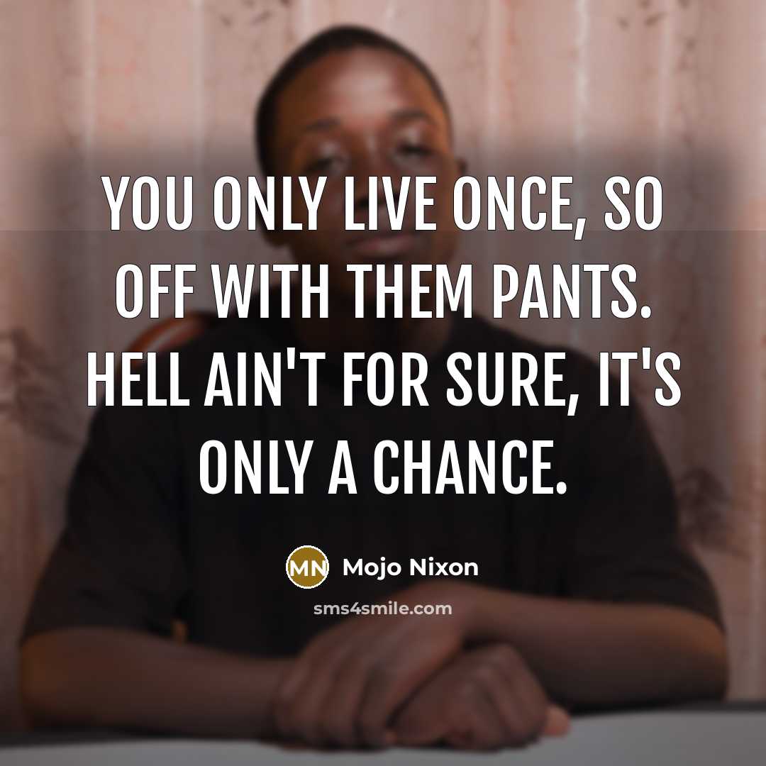 “You only live once, so off with them pants. Hell ain't for sure, it's only a chance.” quote by Mojo Nixon