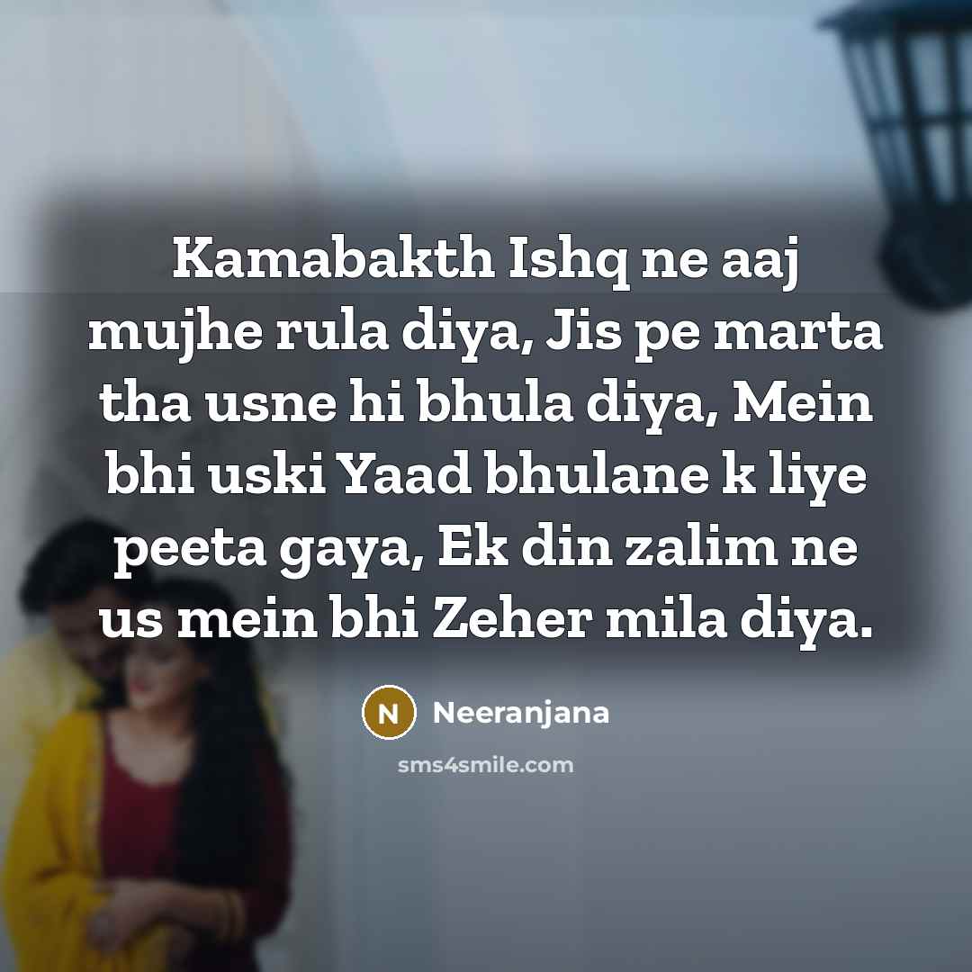 “Kamabakth Ishq ne aaj mujhe rula diya, Jis pe marta tha usne hi bhula diya, Mein bhi uski Yaad bhulane k liye peeta gaya, Ek din zalim ne us mein bhi Zeher mila diya.” quote by Neeranjana