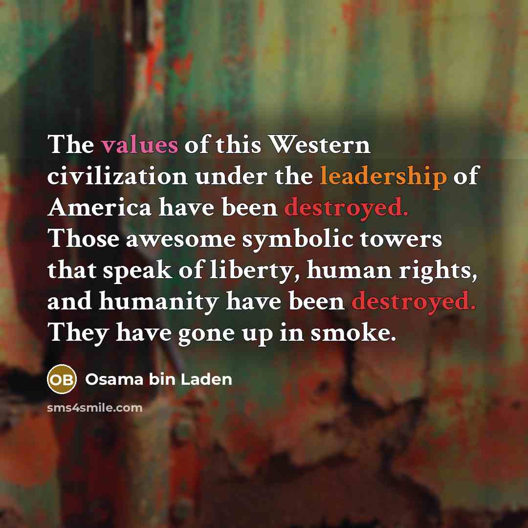 “The values of this Western civilization under the leadership of America have been destroyed. Those awesome symbolic towers that speak of liberty, human rights, and humanity have been destroyed. They have gone up in smoke.” quote by Osama bin Laden