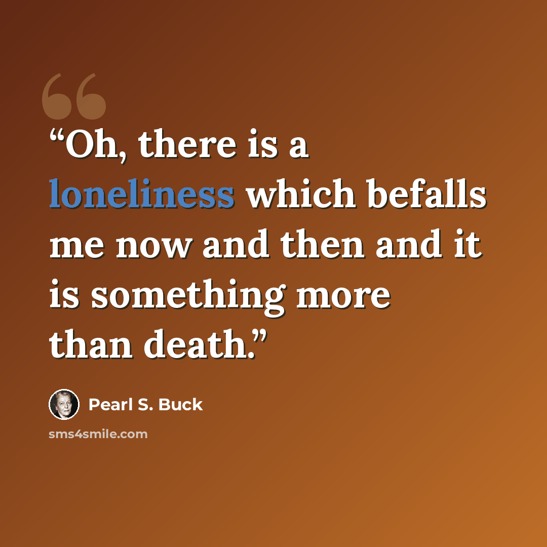 “Oh, there is a loneliness which befalls me now and then and it is something more than death.” quote by Pearl S. Buck