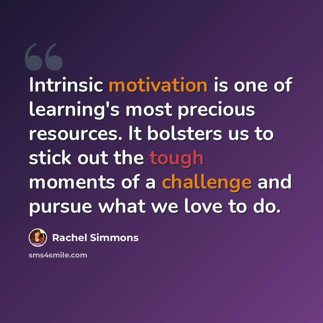 “Intrinsic motivation is one of learning's most precious resources. It bolsters us to stick out the tough moments of a challenge and pursue what we love to do.” quote by Rachel Simmons
