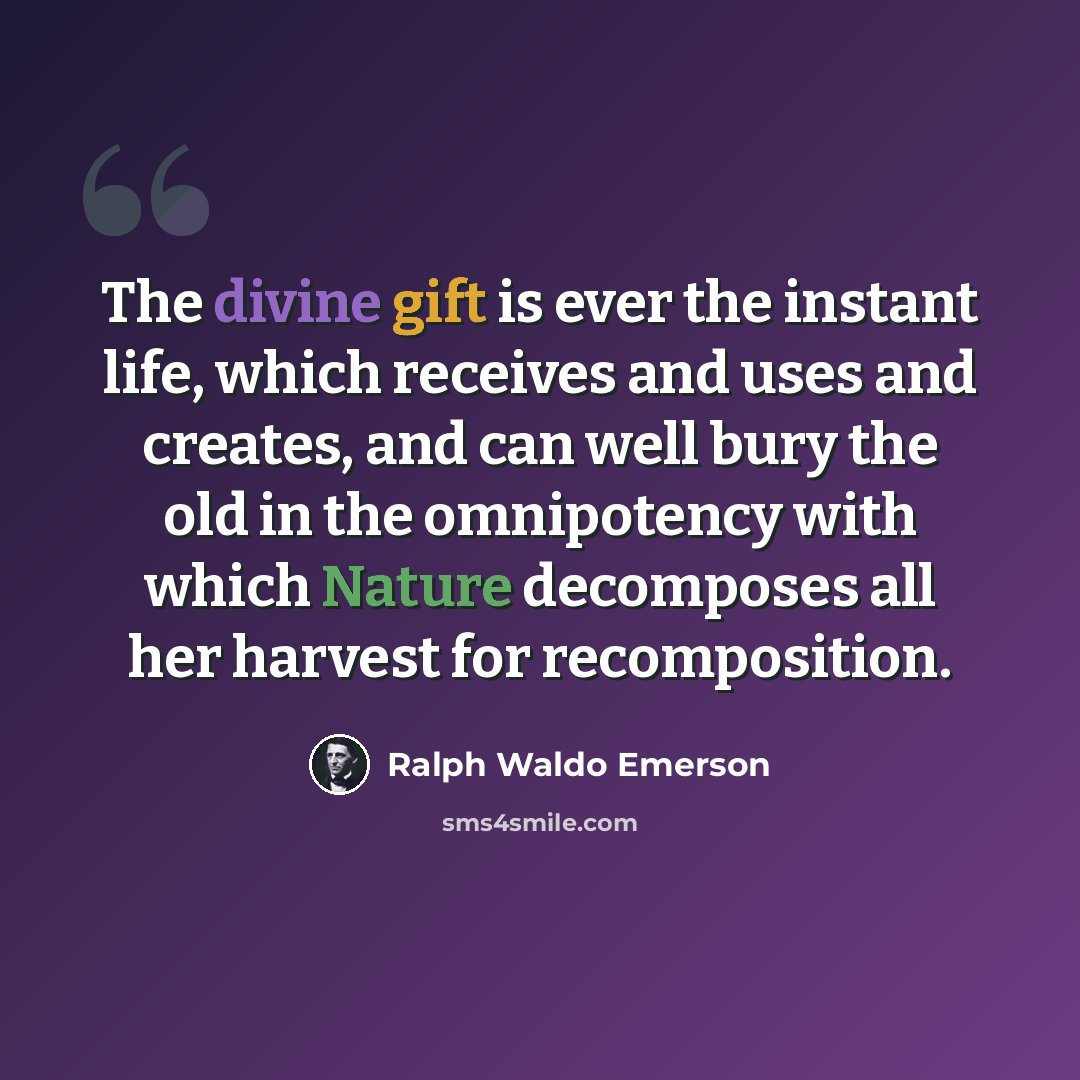 “The divine gift is ever the instant life, which receives and uses and creates, and can well bury the old in the omnipotency with which Nature decomposes all her harvest for recomposition.” quote by Ralph Waldo Emerson