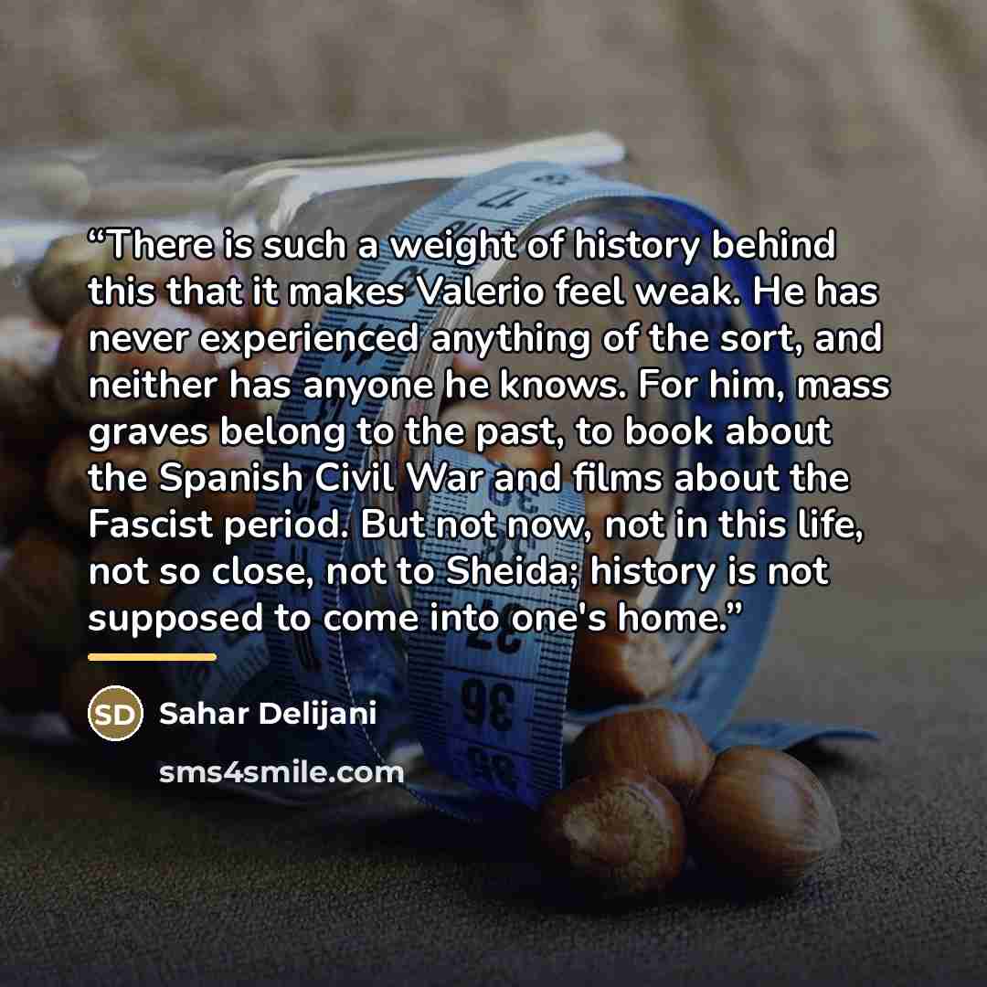 “There is such a weight of history behind this that it makes Valerio feel weak. He has never experienced anything of the sort, and neither has anyone he knows. For him, mass graves belong to the past, to book about the Spanish Civil War and films about the Fascist period. But not now, not in this…” quote by Sahar Delijani