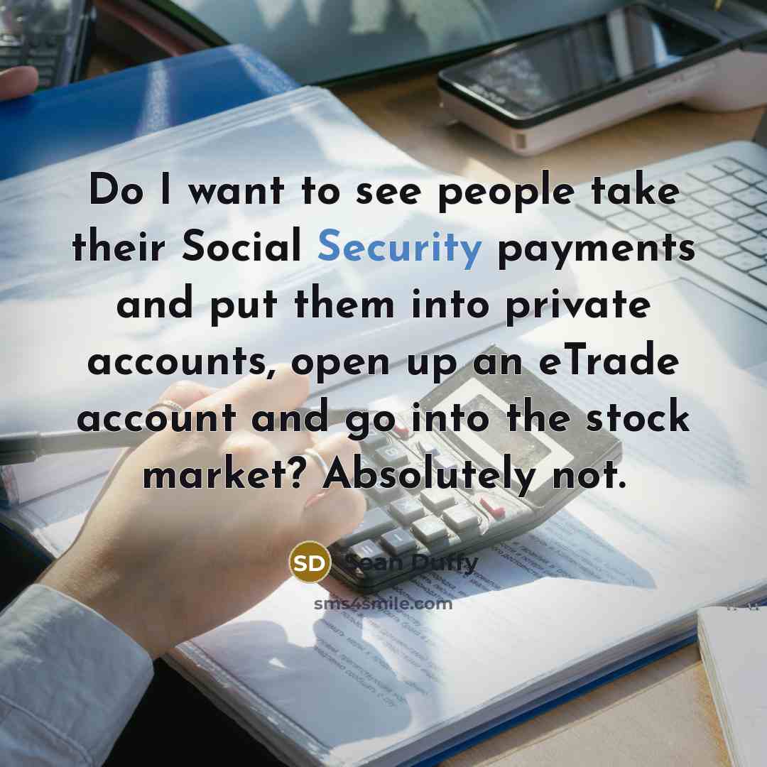 “Do I want to see people take their Social Security payments and put them into private accounts, open up an eTrade account and go into the stock market? Absolutely not.” quote by Sean Duffy