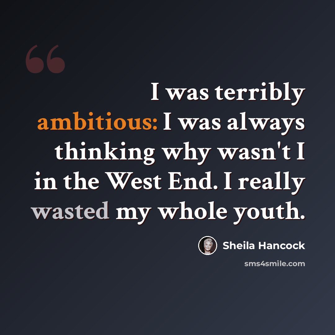 “I was terribly ambitious: I was always thinking why wasn't I in the West End. I really wasted my whole youth.” quote by Sheila Hancock