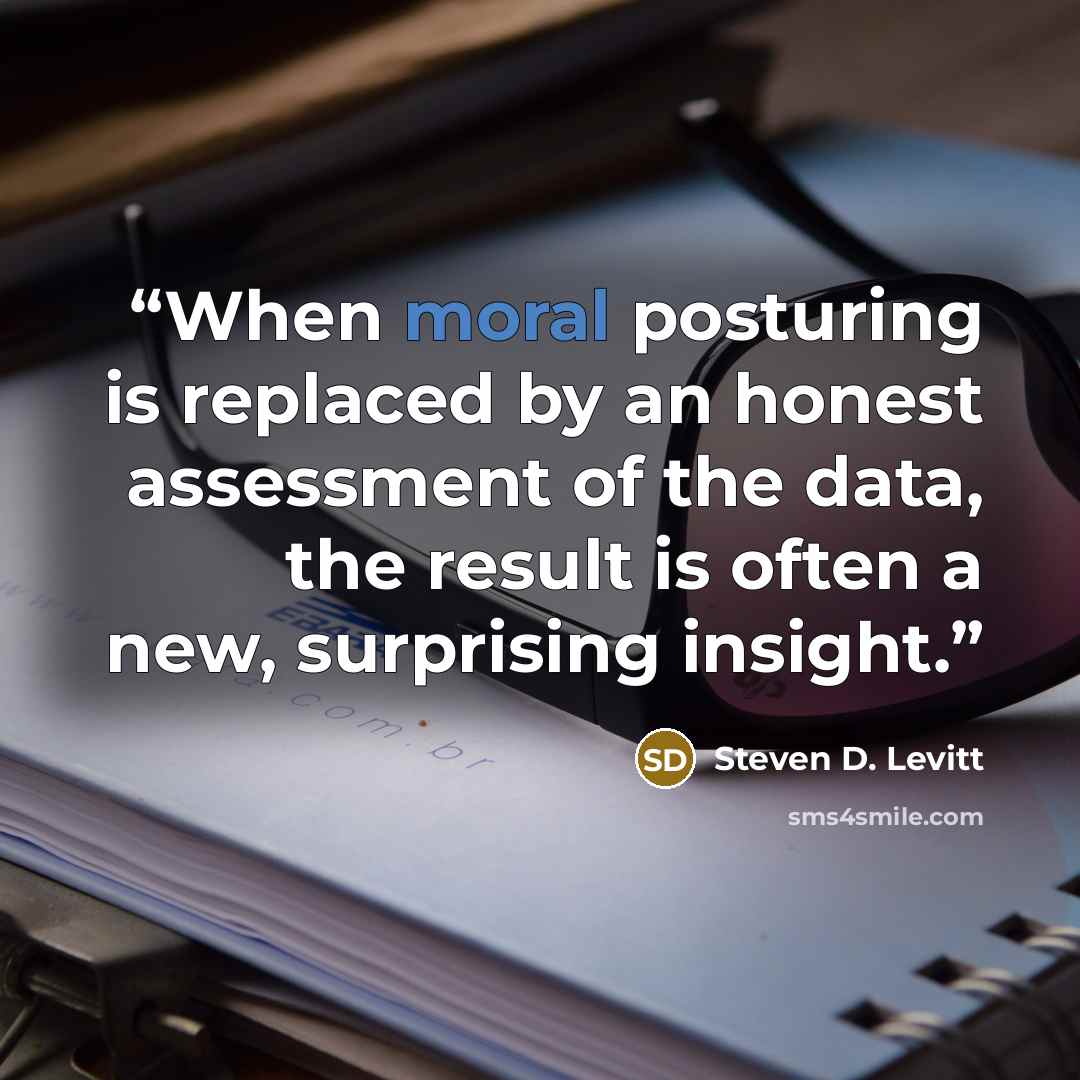 “When moral posturing is replaced by an honest assessment of the data, the result is often a new, surprising insight.” quote by Steven D. Levitt